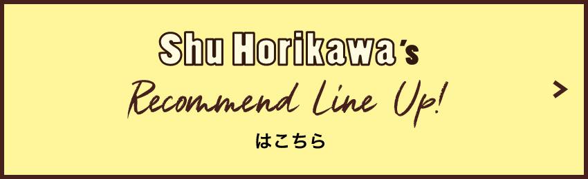Shu Horikawa's Recommend Line Up!