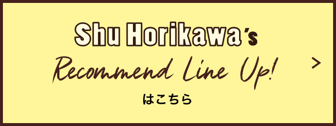 Shu Horikawa's Recommend Line Up!